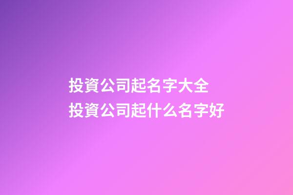投資公司起名字大全 投資公司起什么名字好-第1張-公司起名-玄機派
